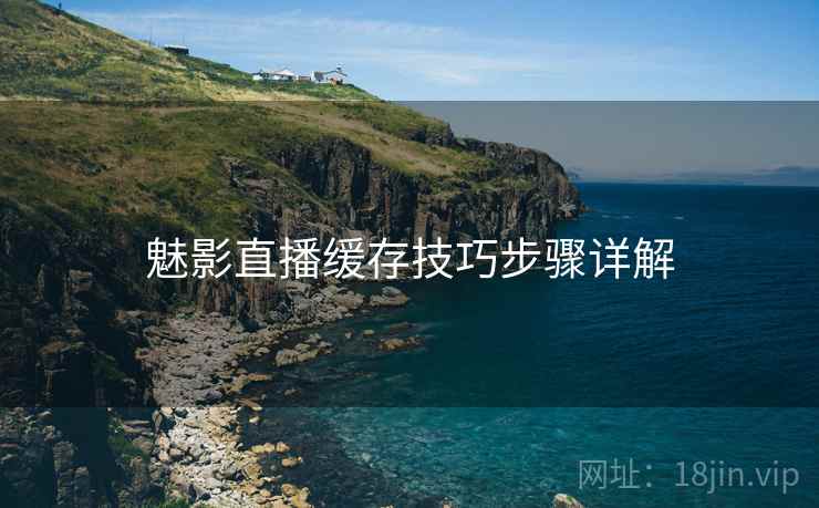 魅影直播缓存技巧步骤详解