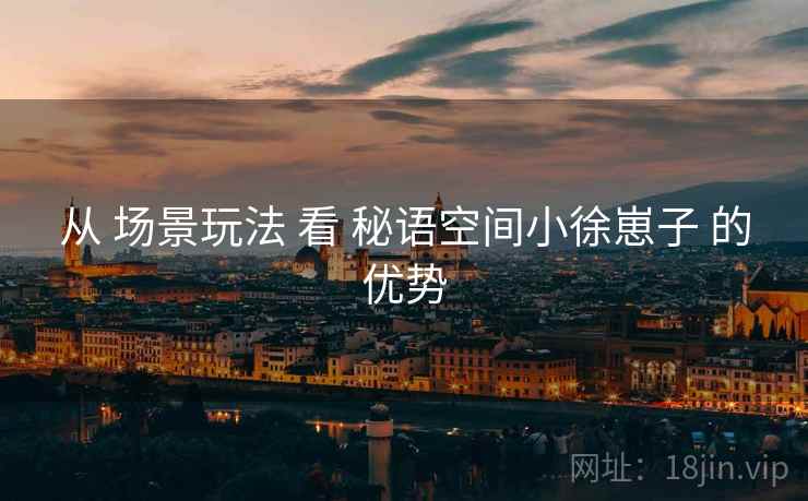 从 场景玩法 看 秘语空间小徐崽子 的优势