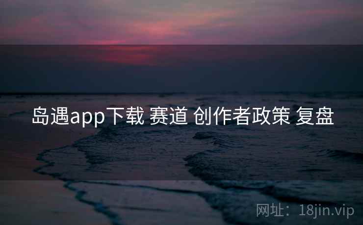 岛遇app下载 赛道 创作者政策 复盘