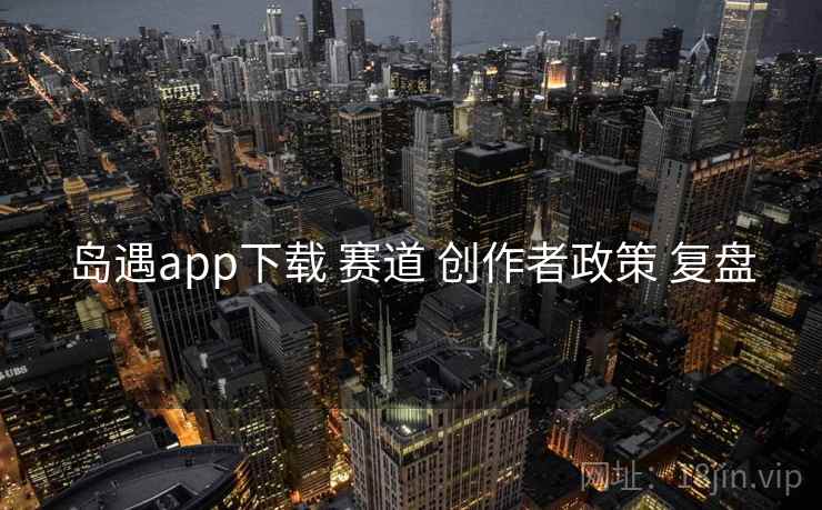岛遇app下载 赛道 创作者政策 复盘