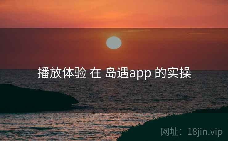 播放体验 在 岛遇app 的实操