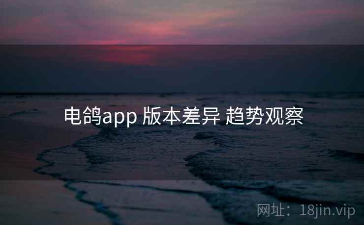 电鸽app 版本差异 趋势观察