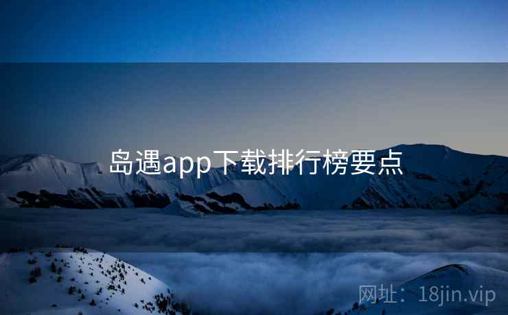 岛遇app下载排行榜要点