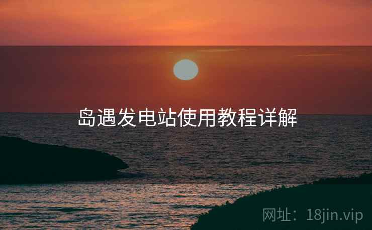 岛遇发电站使用教程详解