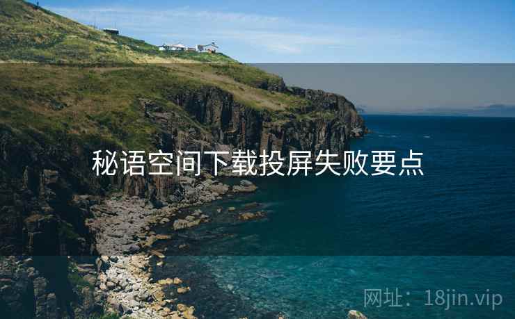 秘语空间下载投屏失败要点
