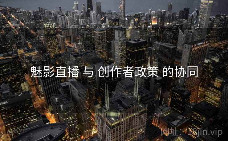 魅影直播 与 创作者政策 的协同