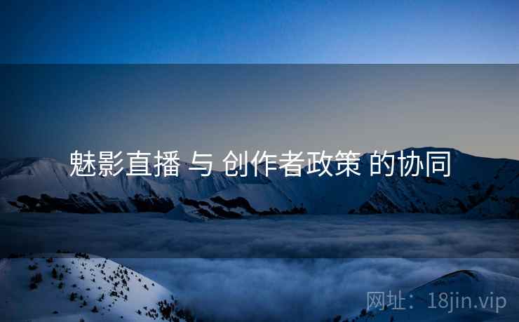 魅影直播 与 创作者政策 的协同