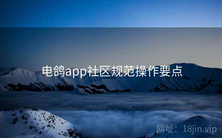 电鸽app社区规范操作要点
