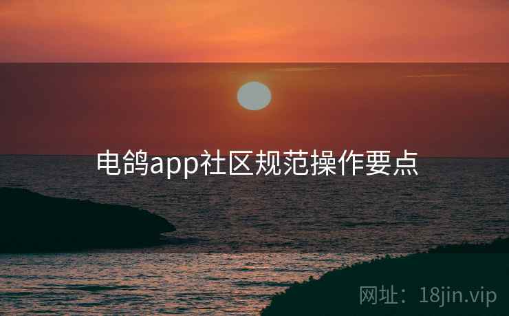 电鸽app社区规范操作要点
