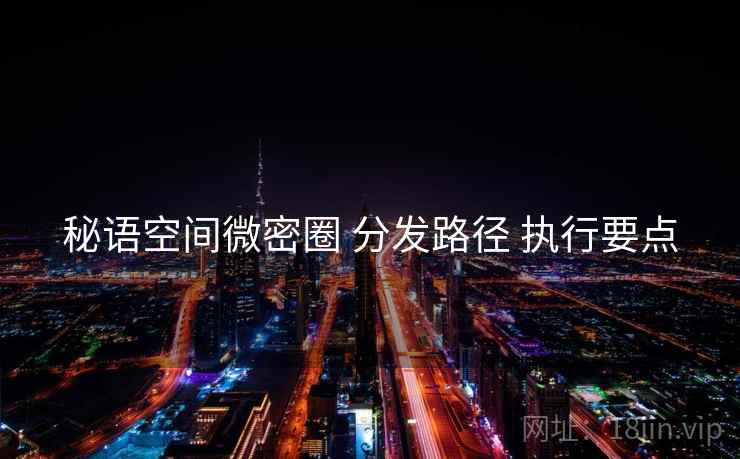 秘语空间微密圈 分发路径 执行要点