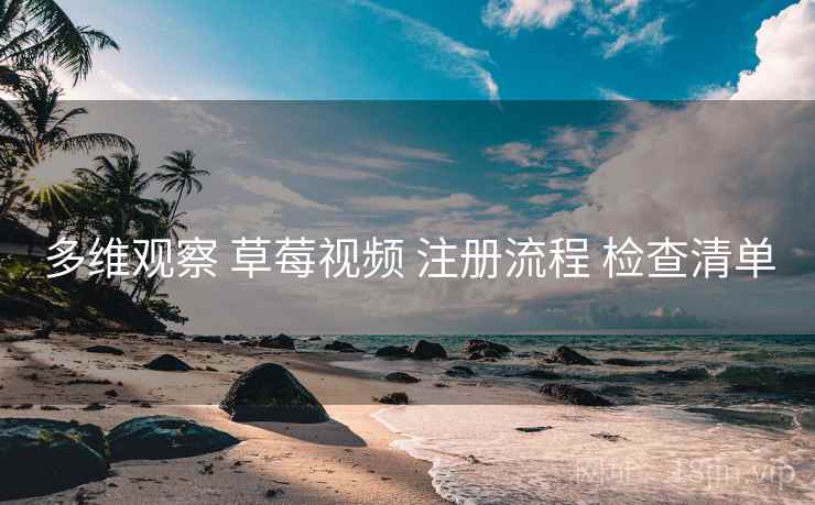 多维观察 草莓视频 注册流程 检查清单