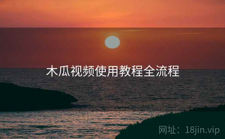 木瓜视频使用教程全流程