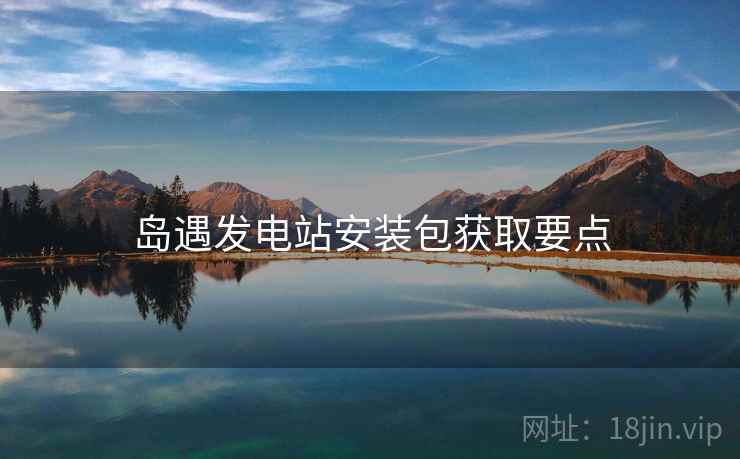 岛遇发电站安装包获取要点