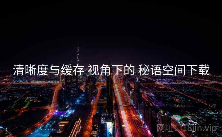 清晰度与缓存 视角下的 秘语空间下载