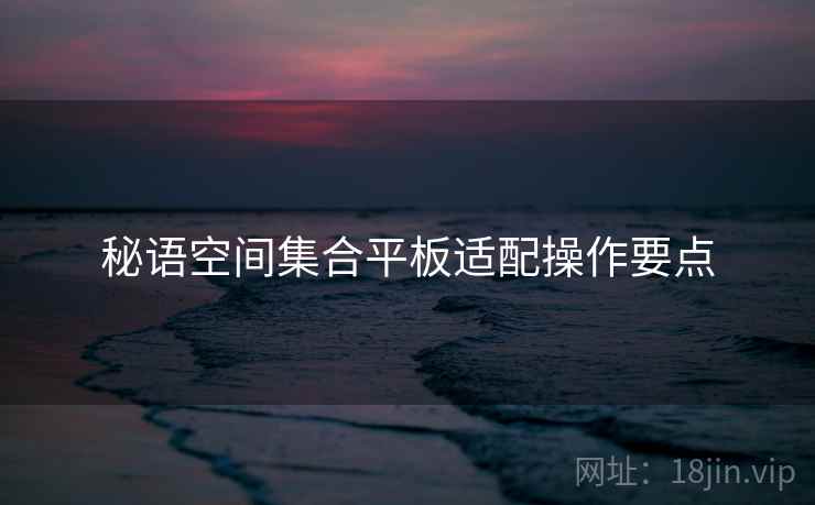 秘语空间集合平板适配操作要点