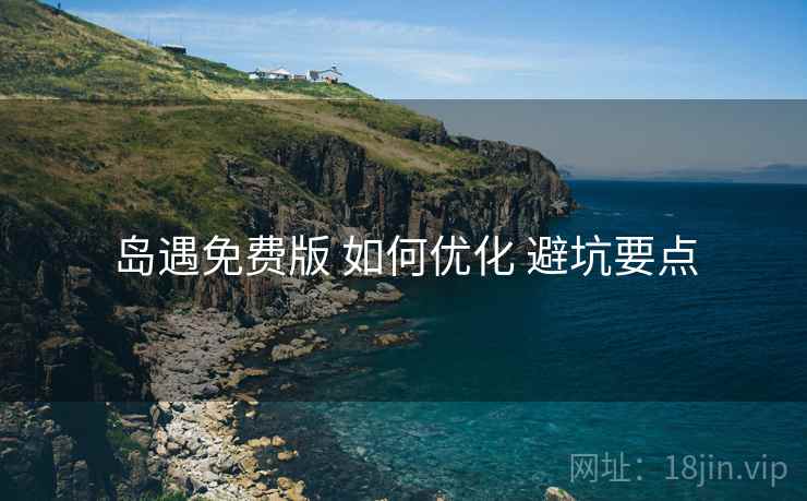 岛遇免费版 如何优化 避坑要点