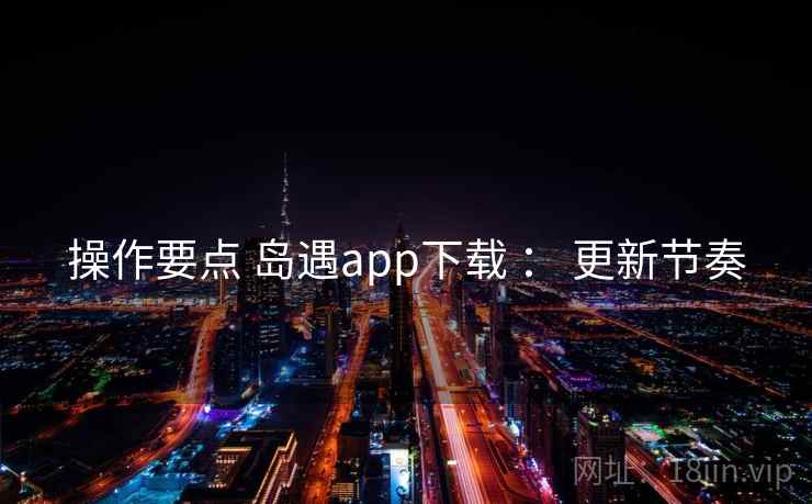 操作要点 岛遇app下载 ： 更新节奏