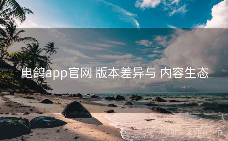 电鸽app官网 版本差异与 内容生态