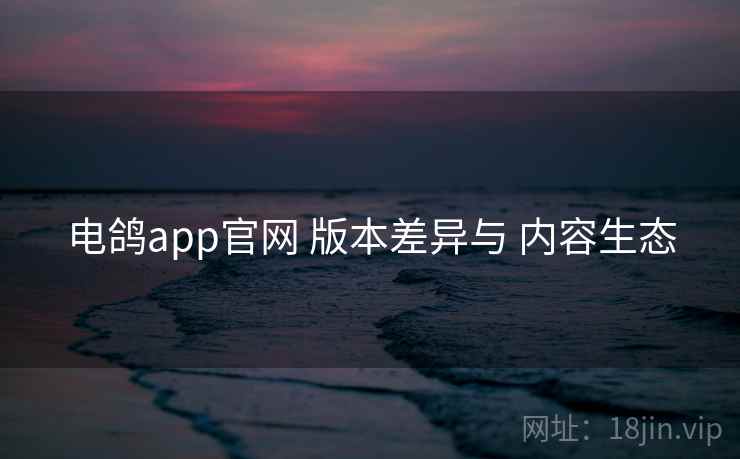 电鸽app官网 版本差异与 内容生态